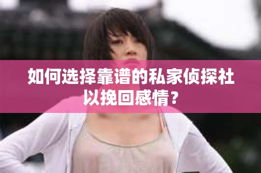 如何选择靠谱的私家侦探社以挽回感情？