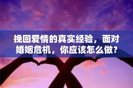 挽回爱情的真实经验，面对婚姻危机，你应该怎么做？