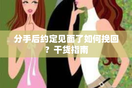 分手后约定见面了如何挽回？干货指南