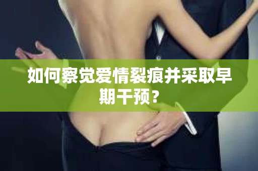 如何察觉爱情裂痕并采取早期干预? 如何察觉爱情裂痕并采取早期干预?