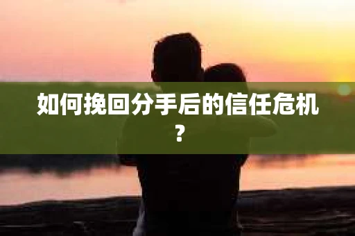 如何挽回分手后的信任危机？