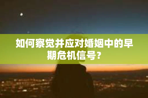 如何察觉并应对婚姻中的早期危机信号？