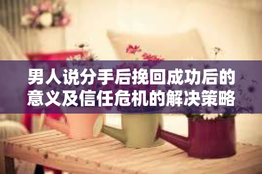 男人说分手后挽回成功后的意义及信任危机的解决策略