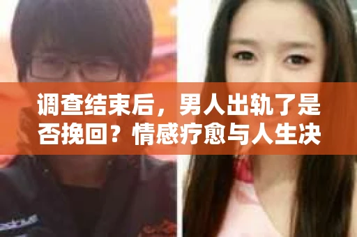 调查结束后，男人出轨了是否挽回？情感疗愈与人生决策的干货指南