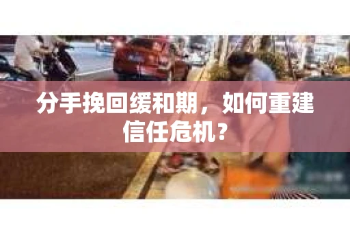 分手挽回缓和期，如何重建信任危机？