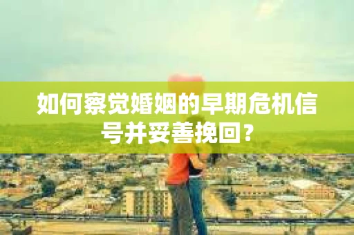 如何察觉婚姻的早期危机信号并妥善挽回？