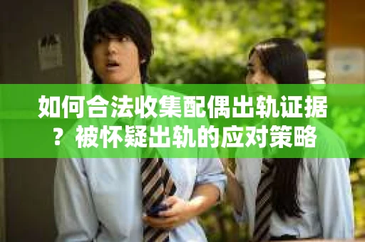如何合法收集配偶出轨证据？被怀疑出轨的应对策略