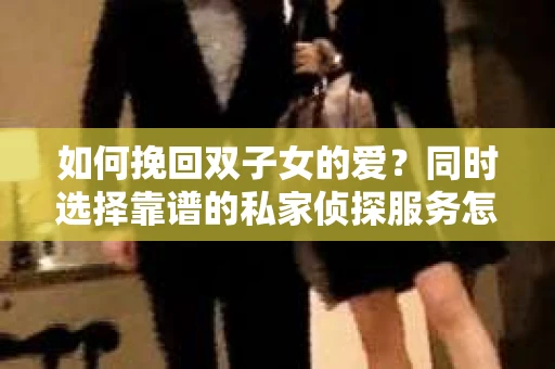 如何挽回双子女的爱？同时选择靠谱的私家侦探服务怎么办？