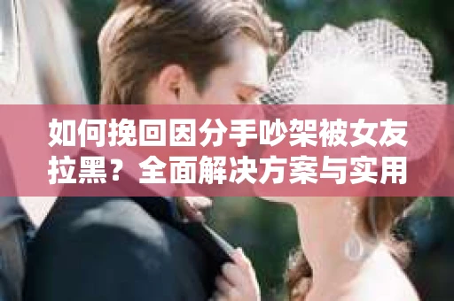 如何挽回因分手吵架被女友拉黑？全面解决方案与实用建议