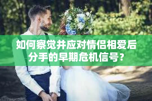 如何察觉并应对情侣相爱后分手的早期危机信号？