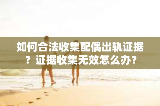 如何合法收集配偶出轨证据？证据收集无效怎么办？