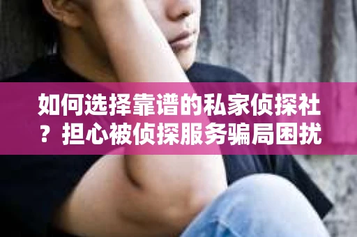 如何选择靠谱的私家侦探社？担心被侦探服务骗局困扰怎么办？