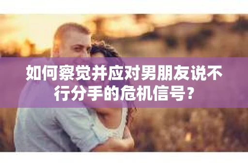 如何察觉并应对男朋友说不行分手的危机信号? 如何察觉并应对男朋友说不行分手的危机信号?