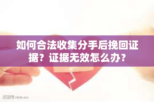 如何合法收集分手后挽回证据？证据无效怎么办？