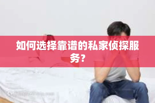 如何选择靠谱的私家侦探服务？