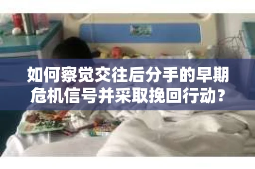 如何察觉交往后分手的早期危机信号并采取挽回行动？