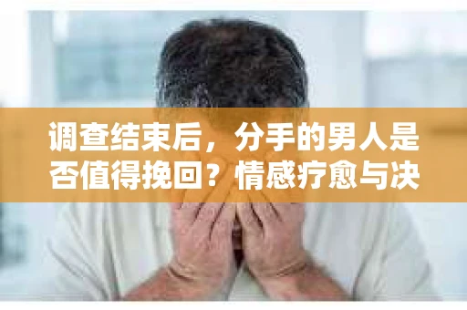 调查结束后，分手的男人是否值得挽回？情感疗愈与决策之路