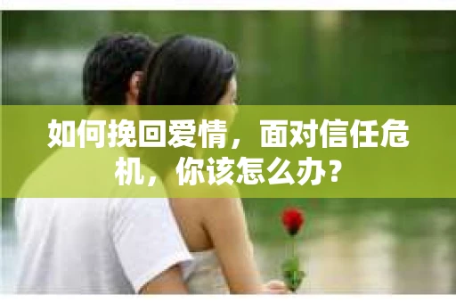 如何挽回爱情，面对信任危机，你该怎么办？