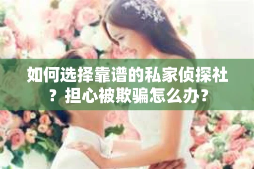 如何选择靠谱的私家侦探社？担心被欺骗怎么办？