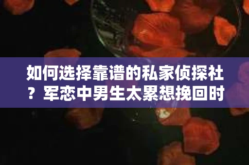 如何选择靠谱的私家侦探社？军恋中男生太累想挽回时怎么办？
