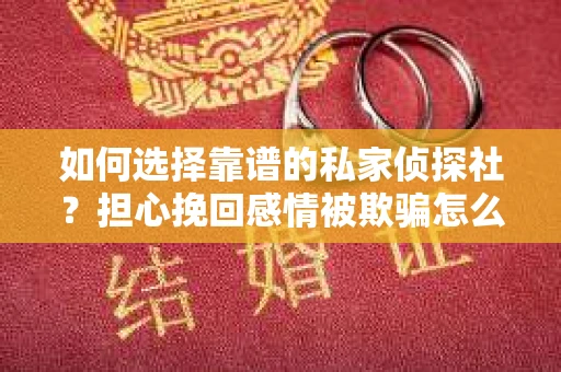 如何选择靠谱的私家侦探社？担心挽回感情被欺骗怎么办？