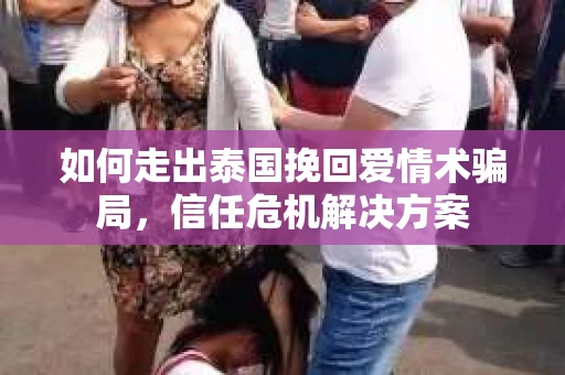 如何走出泰国挽回爱情术骗局，信任危机解决方案