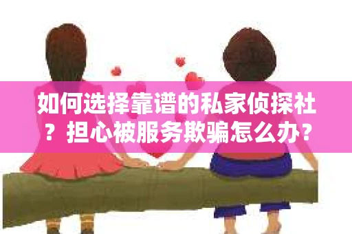 如何选择靠谱的私家侦探社？担心被服务欺骗怎么办？