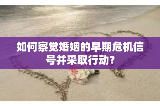 如何察觉婚姻的早期危机信号并采取行动？