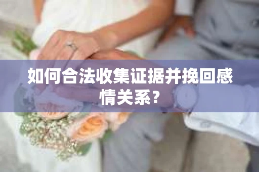 如何合法收集证据并挽回感情关系？