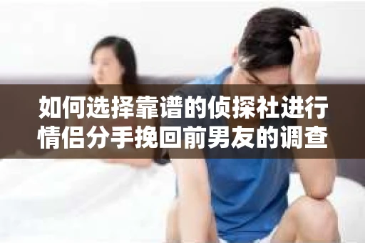 如何选择靠谱的侦探社进行情侣分手挽回前男友的调查？