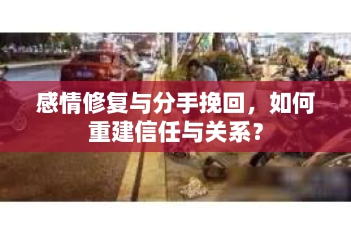 感情修复与分手挽回，如何重建信任与关系？