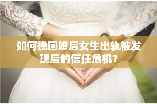 如何挽回婚后女生出轨被发现后的信任危机？