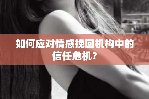 如何应对情感挽回机构中的信任危机？