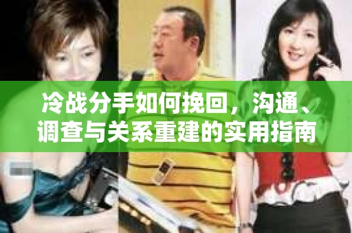 冷战分手如何挽回，沟通、调查与关系重建的实用指南