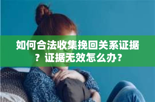 如何合法收集挽回关系证据？证据无效怎么办？