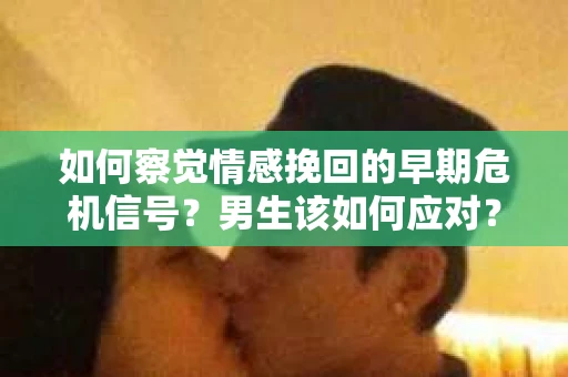 如何察觉情感挽回的早期危机信号？男生该如何应对？