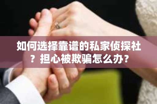 如何选择靠谱的私家侦探社?担心被欺骗怎么办? 如何选择靠谱的私家侦探社?担心被欺骗怎么办?