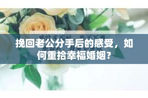 挽回老公分手后的感受，如何重拾幸福婚姻？