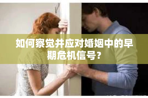 如何察觉并应对婚姻中的早期危机信号？