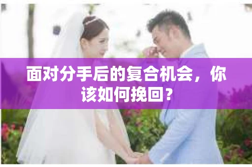 面对分手后的复合机会,你该如何挽回? 面对分手后的复合机会,你该如何挽回?