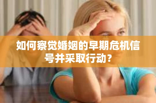 如何察觉婚姻的早期危机信号并采取行动？