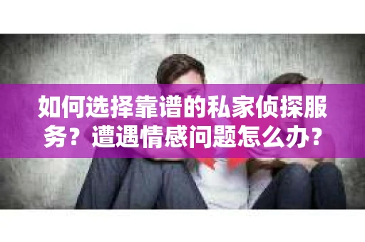 如何选择靠谱的私家侦探服务？遭遇情感问题怎么办？