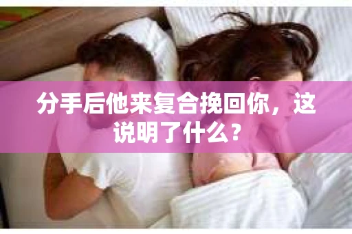 分手后他来复合挽回你，这说明了什么？