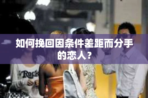 如何挽回因条件差距而分手的恋人？