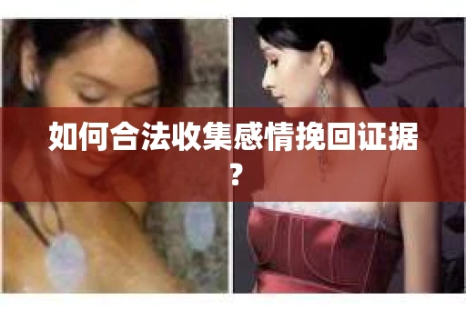 如何合法收集感情挽回证据？
