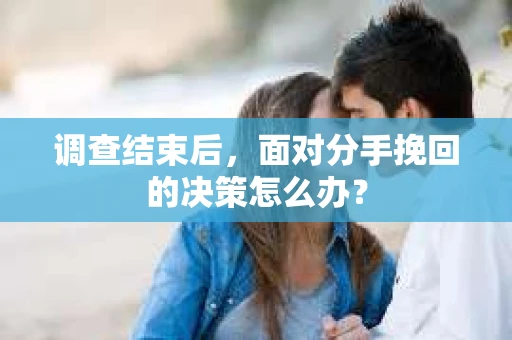调查结束后，面对分手挽回的决策怎么办？