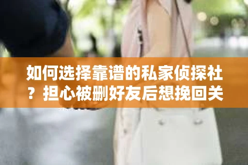 如何选择靠谱的私家侦探社？担心被删好友后想挽回关系怎么办？