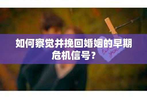 如何察觉并挽回婚姻的早期危机信号？