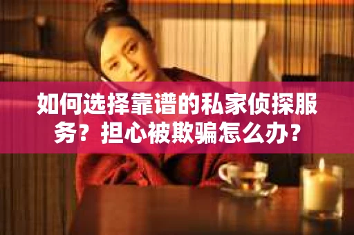 如何选择靠谱的私家侦探服务？担心被欺骗怎么办？