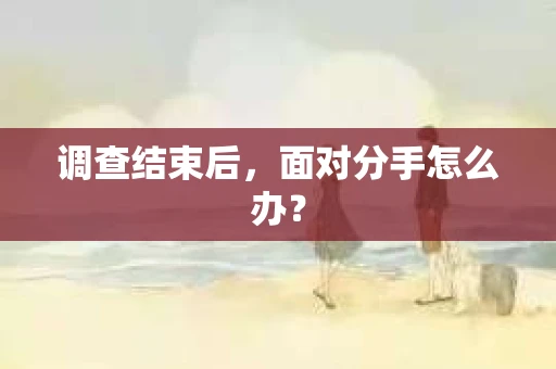 调查结束后，面对分手怎么办？